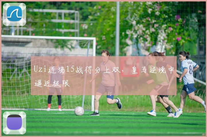 Uzi连场15战得分上双，皇马逆境中逼近极限