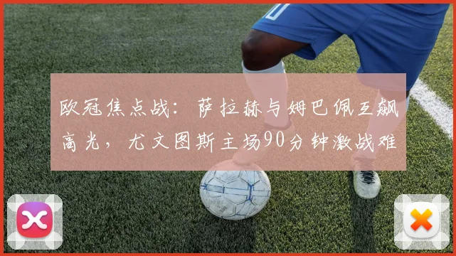 欧冠焦点战：萨拉赫与姆巴佩互飙高光，尤文图斯主场90分钟激战难分胜