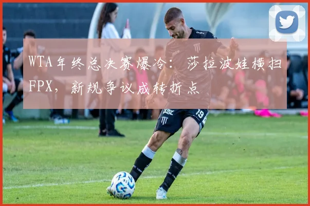 WTA年终总决赛爆冷：莎拉波娃横扫FPX，新规争议成转折点