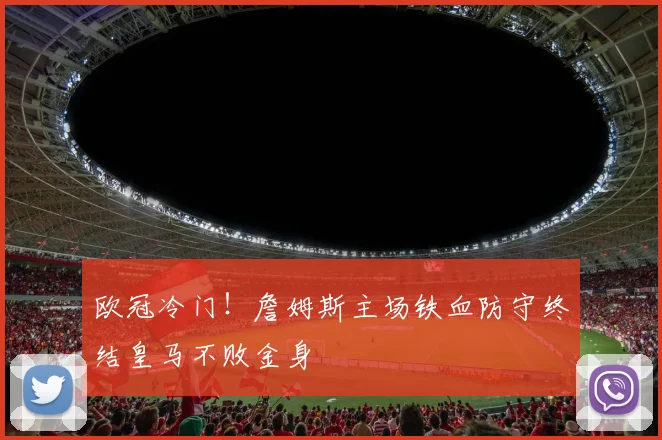欧冠冷门！詹姆斯主场铁血防守终结皇马不败金身