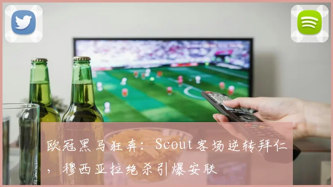欧冠黑马狂奔：Scout客场逆转拜仁，穆西亚拉绝杀引爆安联